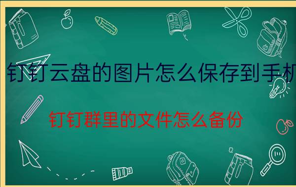 钉钉云盘的图片怎么保存到手机 钉钉群里的文件怎么备份？